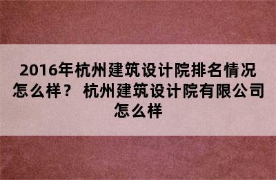 2016年杭州建筑设计院排名情况怎么样？ 杭州建筑设计院有限公司怎么样